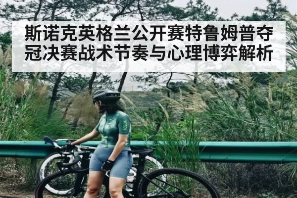 斯诺克英格兰公开赛特鲁姆普夺冠决赛战术节奏与心理博弈解析