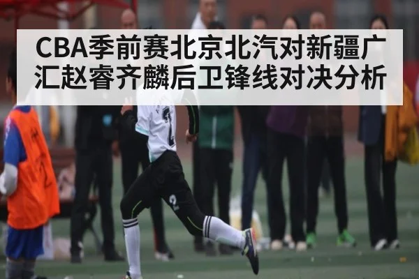 CBA季前赛北京北汽对新疆广汇赵睿齐麟后卫锋线对决分析