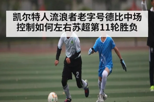 凯尔特人流浪者老字号德比中场控制如何左右苏超第11轮胜负